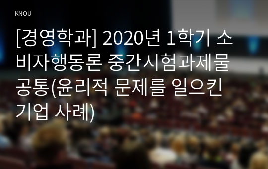 [경영학과] 2020년 1학기 소비자행동론 중간시험과제물 공통(윤리적 문제를 일으킨 기업 사례)