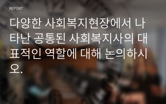 다양한 사회복지현장에서 나타난 공통된 사회복지사 대표적인 역할