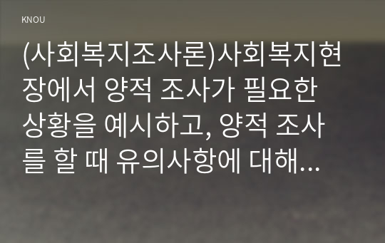 (사회복지조사론)사회복지현장에서 양적 조사가 필요한 상황을 예시하고, 양적 조사를 할 때 유의사항에 대해 논의하시오