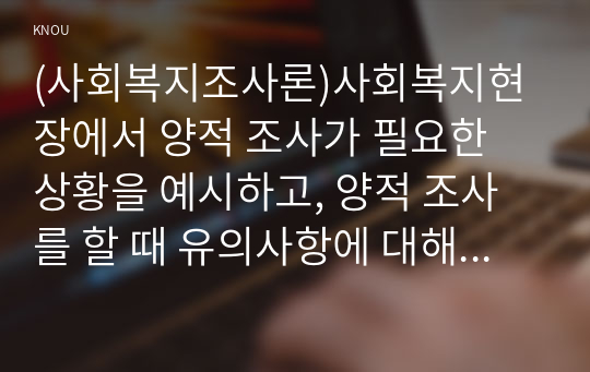 (사회복지조사론)사회복지현장에서 양적 조사가 필요한 상황을 예시하고, 양적 조사를 할 때 유의사항에 대해 논의하시오