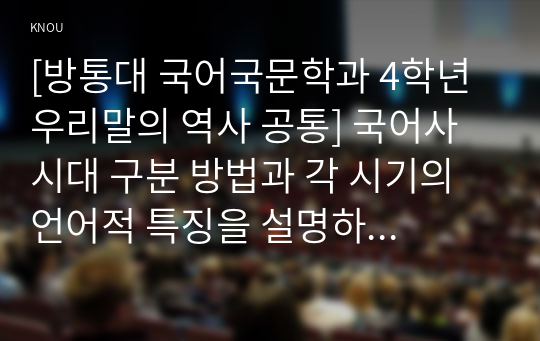 [방통대 국어국문학과 4학년 우리말의 역사 공통] 국어사 시대 구분 방법과 각 시기의 언어적 특징을 설명하시오.