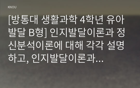 [방통대 생활과학 4학년 유아발달 B형] 인지발달이론과 정신분석이론에 대해 각각 설명하고, 인지발달이론과 정신분석이론 비교와 두 이론의 평가를 논하시오.