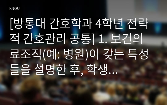 [방통대 간호학과 4학년 전략적 간호관리 공통] 1. 보건의료조직(예: 병원)이 갖는 특성들을 설명한 후, 학생 여러분들이 실제로 삶의 현장에서 (직장, 가정 또는 학교) 느끼는 스트레스 요인과 그로 인해 발생하는 결과 (신체적 정신적 영적 등 총체적으로)에 대해 논하고 각자가 애용하는 특별한 스트레스 관리 방법 및 간호사의 이직을 줄이는 방안에 대해 논의