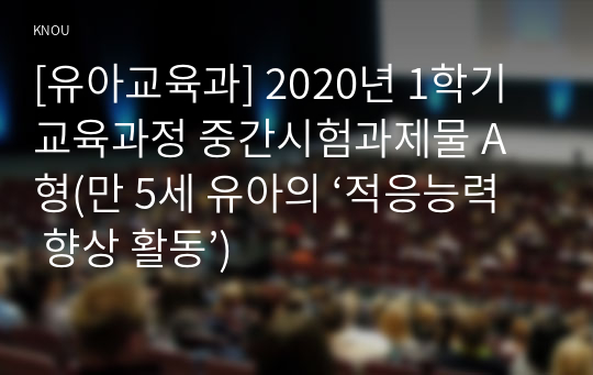 [유아교육과] 2020년 1학기 교육과정 중간시험과제물 A형(만 5세 유아의 ‘적응능력 향상 활동’)