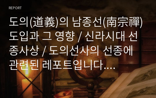 도의(道義)의 남종선(南宗禪)도입과 그 영향 / 신라시대 선종사상 / 도의선사의 선종에 관련된 레포트입니다. 도의에 대한 자료는 찾기 어려워 교수님께 직접 원문을 받아 정리한 내용입니다. 쉽게 찾아볼 수 없으실 겁니다..!