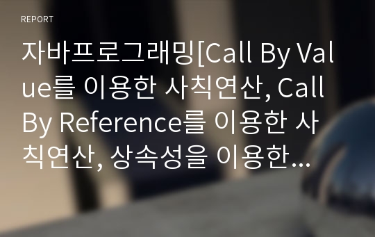 자바프로그래밍[Call By Value를 이용한 사칙연산, Call By Reference를 이용한 사칙연산, 상속성을 이용한 사칙연산]