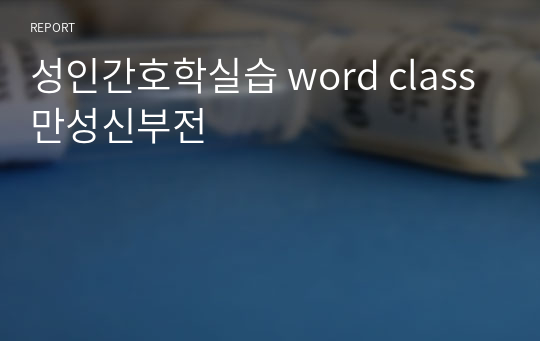 성인간호학실습 word class 만성신부전