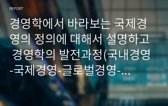 경영학에서 바라보는 국제경영의 정의에 대해서 설명하고 경영학의 발전과정(국내경영-국제경영-글로벌경영-지속가능경영)에 대한 정의와 특징 그리고 차이점에 대해