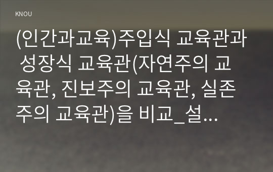 (인간과교육)주입식 교육관과 성장식 교육관(자연주의 교육관, 진보주의 교육관, 실존주의 교육관)을 비교_설명하고, 그 교육적 시사점을 논하시오