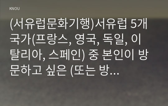 (서유럽문화기행)서유럽 5개 국가(프랑스, 영국, 독일, 이탈리아, 스페인) 중 본인이 방문하고 싶은 (또는 방문했던 경험이 있는) 나라를 1개 선택선택하여 여정에 포함시킬 주요도시에 대해 조사하시오