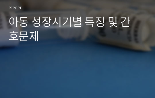 아동 성장시기별 특징 및 간호문제