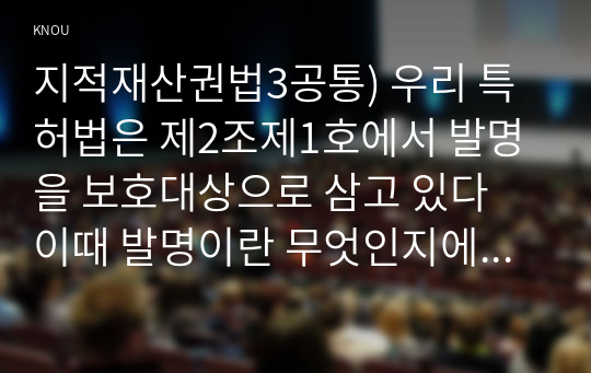 지적재산권법3공통) 우리 특허법은 제2조제1호에서 발명을 보호대상으로 삼고 있다 이때 발명이란 무엇인지에 관해 3가지 개념요소에 따라 약술하시오0K