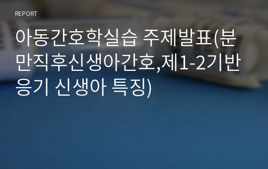 아동간호학실습 주제발표(분만직후신생아간호,제1-2기반응기 신생아 특징)