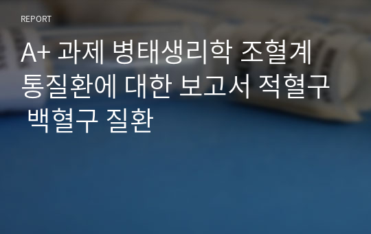 A+ 과제 병태생리학 조혈계통질환에 대한 보고서 적혈구 백혈구 질환