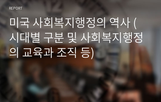 미국 사회복지행정의 역사 (시대별 구분 및 사회복지행정의 교육과 조직 등)