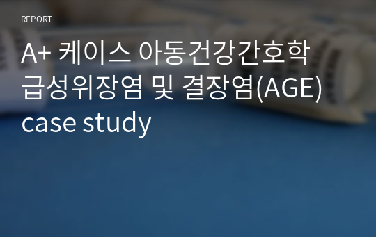 A+ 케이스 아동건강간호학 급성위장염 및 결장염(AGE) case study