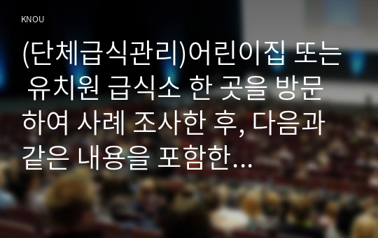 (단체급식관리)어린이집 또는 유치원 급식소 한 곳을 방문하여 사례 조사한 후, 다음과 같은 내용을 포함한 보고서를 작성하시오