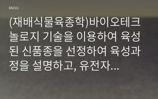 (재배식물육종학)바이오테크놀로지 기술을 이용하여 육성된 신품종을 선정하여 육성과정을 설명하고, 유전자 변형 신품종의 의의에 대해 설명하시오