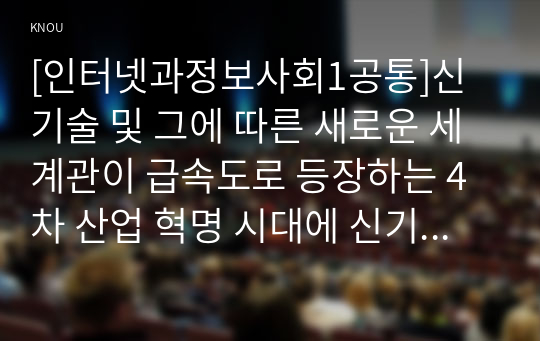 [인터넷과정보사회1공통]신기술 및 그에 따른 새로운 세계관이 급속도로 등장하는 4차 산업 혁명 시대에 신기술의 본질을 이해하고 빠르게 적응할 필요가 있다. 다음 4차 산업 혁명의 대표 기술 중 2가지를 선택하고 기술의 개념 및 원리, 활용 분야, 사회적 파급력 관점에서 형식제한 없이 자유롭게 서술하시오.