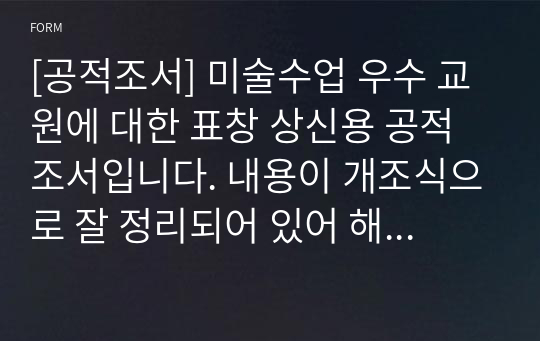 [공적조서] 미술수업 우수 교원에 대한 표창 상신용 공적조서입니다. 내용이 개조식으로 잘 정리되어 있어 해당자에 맞게 몇 단어만 바꾸면 쉽게 작성할 수 있습니다. 공적조서 쓰기가 죽기보다 귀찮고 막막하신 분들이 보면 큰 도움이 될 것입니다.