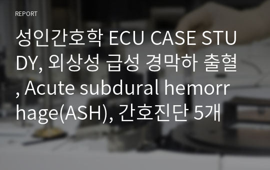 성인간호학 ECU CASE STUDY, 외상성 급성 경막하 출혈, Acute subdural hemorrhage(ASH), 간호진단 5개