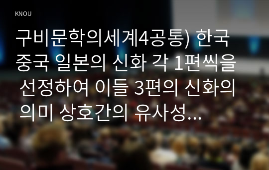 구비문학의세계4공통) 한국 중국 일본의 신화 각 1편씩을 선정하여 이들 3편의 신화의 의미 상호간의 유사성과 차이점에 관하여 서술하시오0k