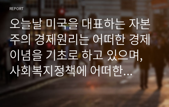 오늘날 미국을 대표하는 자본주의 경제원리는 어떠한 경제이념을 기초로 하고 있으며, 사회복지정책에 어떠한 영향을 미칠 수 있는지 분석해 보시오