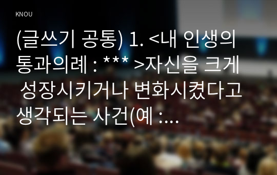 (글쓰기 공통) 1. &lt;내 인생의 통과의례 : *** &gt;자신을 크게 성장시키거나 변화시켰다고 생각되는 사건(예 : 입학, 운전면허, 첫투표, 첫사랑, 출산, 이사, 은퇴 등)을 2가지 선택하여 글을 쓰시오. 1) 사건 1, 2에 대한 적절한 부제를 붙일 것. 예) 내 인생의 통과의례 : 자전거 타기 2) 사건의 전후 맥락을 떠올릴 만한 자료를 찾아 가능한