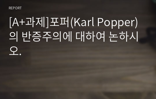 [A+과제]포퍼(Karl Popper)의 반증주의에 대하여 논하시오.