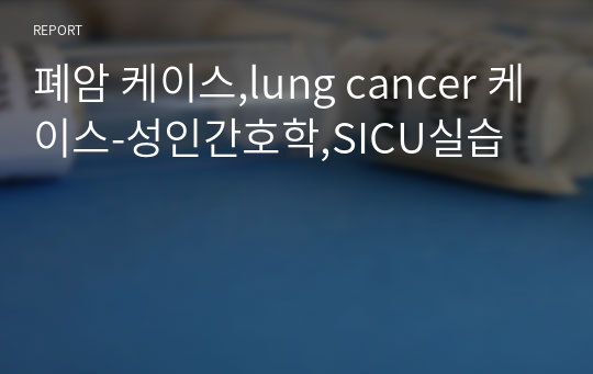 폐암 케이스,lung cancer 케이스-성인간호학,SICU실습