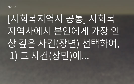 [사회복지역사 공통] 사회복지역사에서 본인에게 가장 인상 깊은 사건(장면) 선택하여, 1) 그 사건(장면)에 대하여 소개하시오. 2) 이 사건(장면)이 본인에게 왜 가장 인상 깊었는지를 설명하시오. 3) 이 사건(장면)을 오늘날의 현실에 적용(연결) 하여 어떤 교훈을 주는지를 설명하시오.