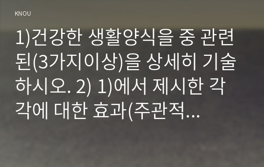 1)건강한 생활양식을 중 관련된(3가지이상)을 상세히 기술하시오. 2) 1)에서 제시한 각각에 대한 효과(주관적효과, 객관적효과, 견해등)와 이해 대한 과학적 근거를 제시하시오