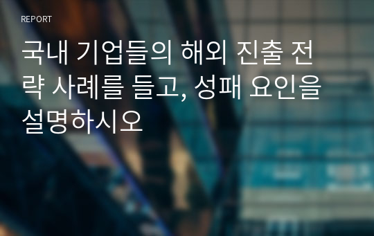 국내 기업들의 해외 진출 전략 사례를 들고, 성패 요인을 설명하시오