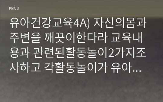 유아건강교육4A) 자신의몸과주변을 깨끗이한다라 교육내용과 관련된활동놀이2가지조사하고 각활동놀이가 유아건강교육활동으로 적합한지분석하시오0K