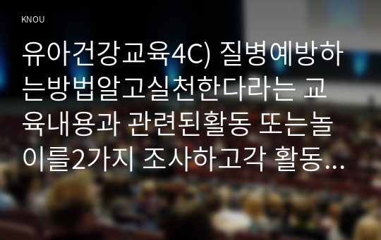 유아건강교육4C) 질병예방하는방법알고실천한다라는 교육내용과 관련된활동 또는놀이를2가지 조사하고각 활동놀이가 유아건강교육활동적합한지분석하시오0K