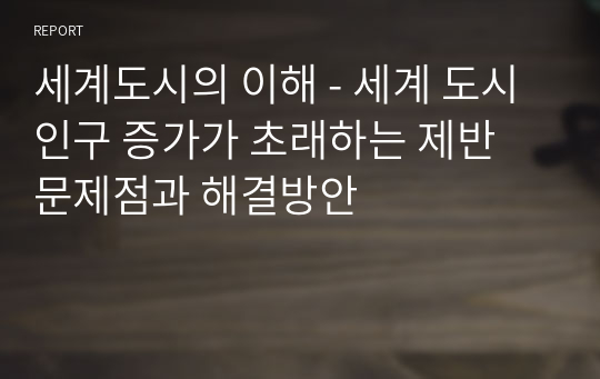 세계도시의 이해 - 세계 도시인구 증가가 초래하는 제반 문제점과 해결방안