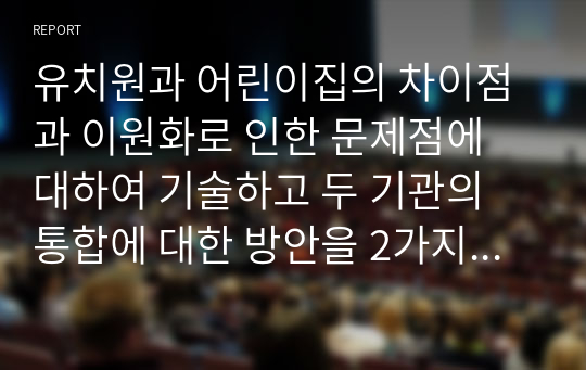 유치원과 어린이집의 차이점과 이원화로 인한 문제점에 대하여 기술하고 두 기관의 통합에 대한 방안을 2가지이상 쓰시오.