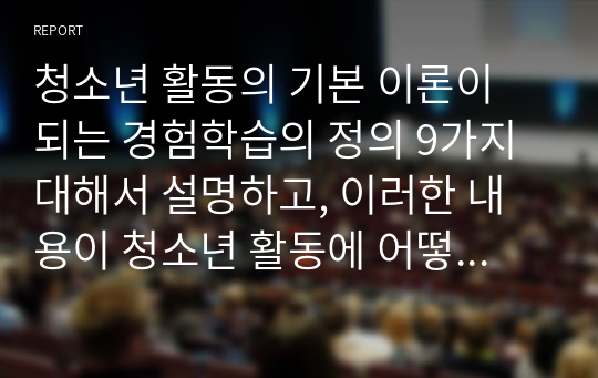 청소년 활동의 기본 이론이 되는 경험학습의 정의 9가지 대해서 설명하고, 이러한 내용이 청소년 활동에 어떻게 적용되는지 개인의 의견을 쓰시오