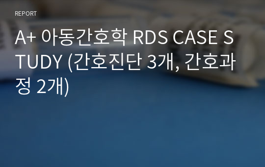 A+ 아동간호학 RDS CASE STUDY (간호진단 3개, 간호과정 2개)