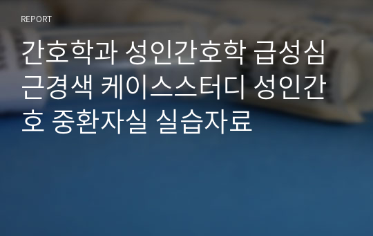 간호학과 성인간호학 급성심근경색 케이스스터디 성인간호 중환자실 실습자료