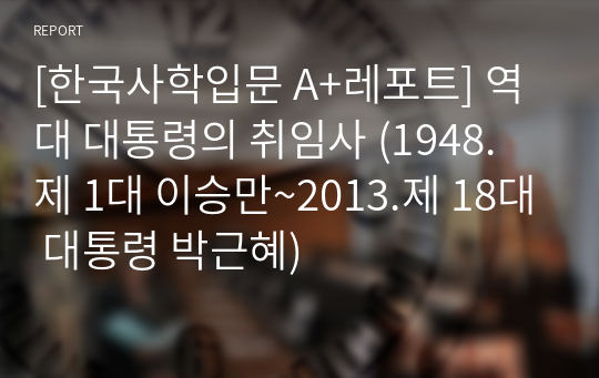 [한국사학입문 A+레포트] 역대 대통령의 취임사 (1948. 제 1대 이승만~2013.제 18대 대통령 박근혜)