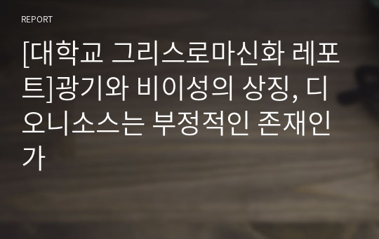 [대학교 그리스로마신화 레포트]광기와 비이성의 상징, 디오니소스는 부정적인 존재인가