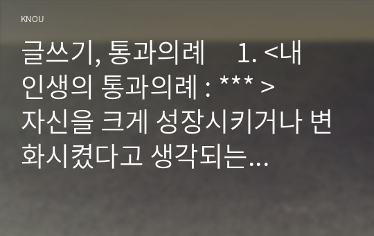 글쓰기, 통과의례     1. &lt;내 인생의 통과의례 : *** &gt;    자신을 크게 성장시키거나 변화시켰다고 생각되는 사건