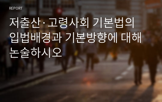 저출산·고령사회 기본법의 입법배경과 기본방향에 대해 논술하시오