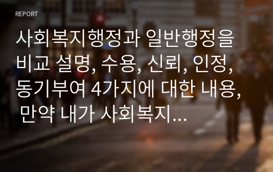 사회복지행정과 일반행정을 비교 설명, 수용, 신뢰, 인정, 동기부여 4가지에 대한 내용, 만약 내가 사회복지행정가라면