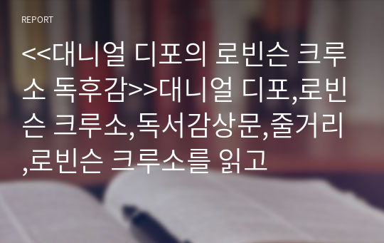 &lt;&lt;대니얼 디포의 로빈슨 크루소 독후감&gt;&gt;대니얼 디포,로빈슨 크루소,독서감상문,줄거리,로빈슨 크루소를 읽고