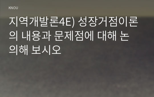 지역개발론4E) 성장거점이론의 내용과 문제점에 대해 논의해 보시오