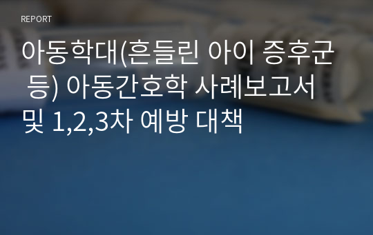 아동학대(흔들린 아이 증후군 등) 아동간호학 사례보고서 및 1,2,3차 예방 대책