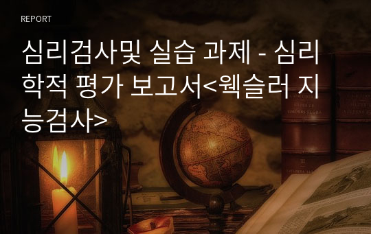 심리검사및 실습 과제 - 심리학적 평가 보고서&lt;웩슬러 지능검사&gt;