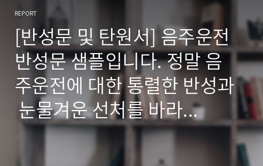 [반성문 및 탄원서] 음주운전 반성문 샘플입니다. 정말 음주운전에 대한 통렬한 반성과 눈물겨운 선처를 바라는 내용으로 실제로 선처를 받은 글입니다. 반성문 작성하실 때 반드시 참고하시기 바랍니다.